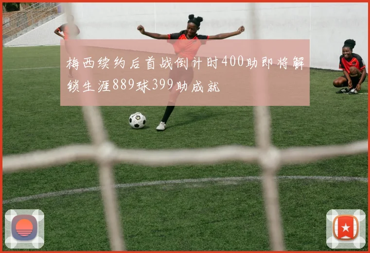 梅西续约后首战倒计时400助即将解锁生涯889球399助成就