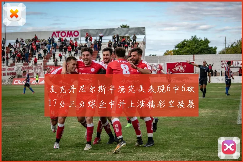 麦克丹尼尔斯半场完美表现6中6砍17分三分球全中并上演精彩空接暴扣