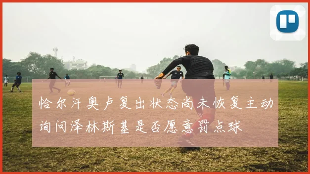 恰尔汗奥卢复出状态尚未恢复主动询问泽林斯基是否愿意罚点球
