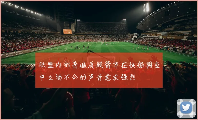 联盟内部普遍质疑萧华在快船调查中立场不公的声音愈发强烈