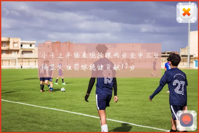 小卡上半场表现抢眼两分全中三分稍显失准罚球稳健贡献17分