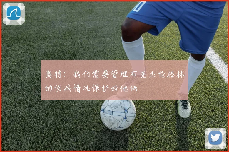 奥特：我们需要管理布克杰伦格林的伤病情况保护好他俩