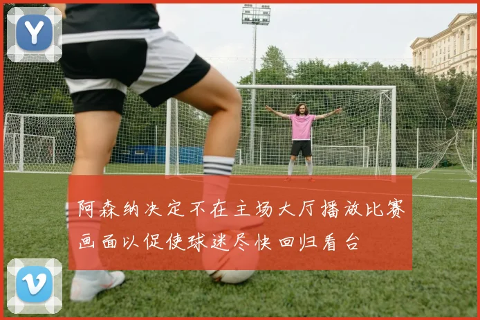 阿森纳决定不在主场大厅播放比赛画面以促使球迷尽快回归看台