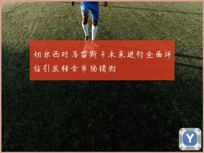 切尔西对马雷斯卡未来进行全面评估引发转会市场猜测