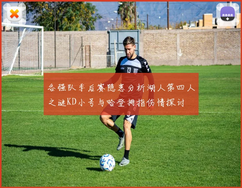 各强队季后赛隐患分析湖人第四人之谜KD小号与哈登拇指伤情探讨