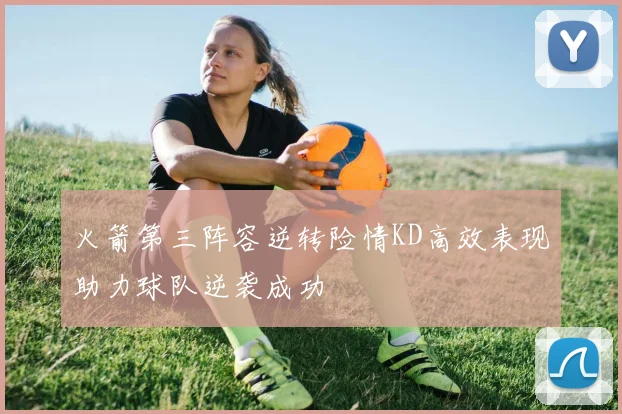 火箭第三阵容逆转险情KD高效表现助力球队逆袭成功
