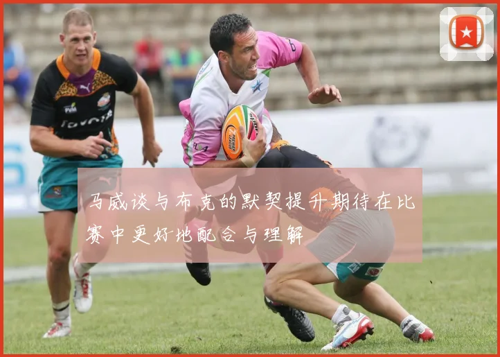 马威谈与布克的默契提升期待在比赛中更好地配合与理解