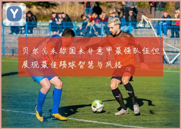 贝尔戈米称国米非意甲最强队伍但展现最佳踢球智慧与风格