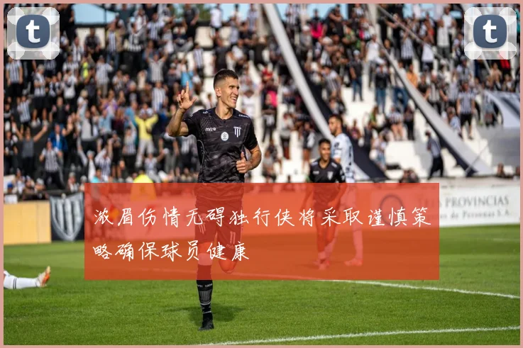 浓眉伤情无碍独行侠将采取谨慎策略确保球员健康