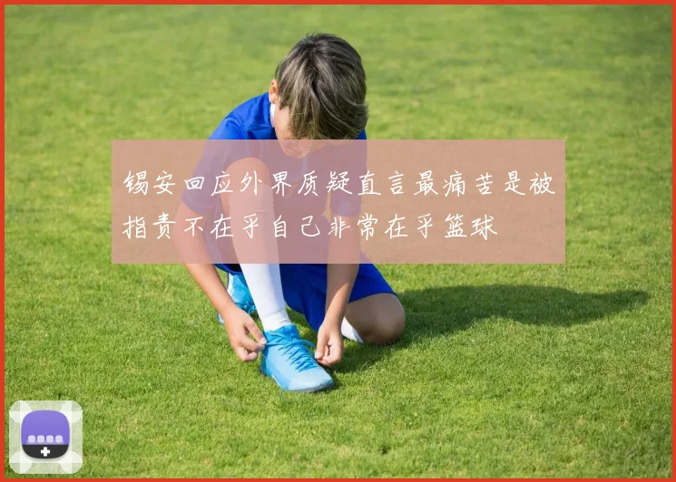 锡安回应外界质疑直言最痛苦是被指责不在乎自己非常在乎篮球