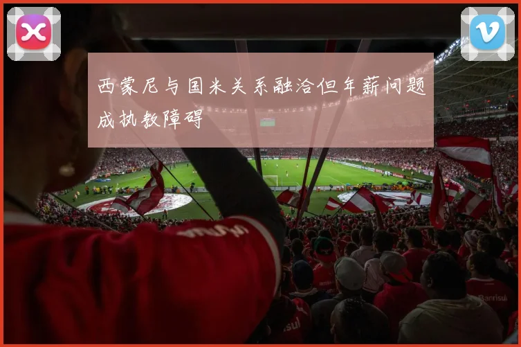 西蒙尼与国米关系融洽但年薪问题成执教障碍