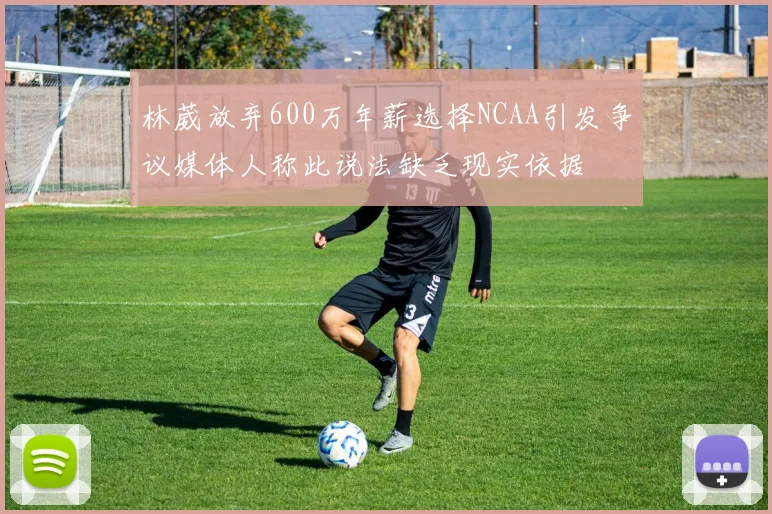 林葳放弃600万年薪选择NCAA引发争议媒体人称此说法缺乏现实依据