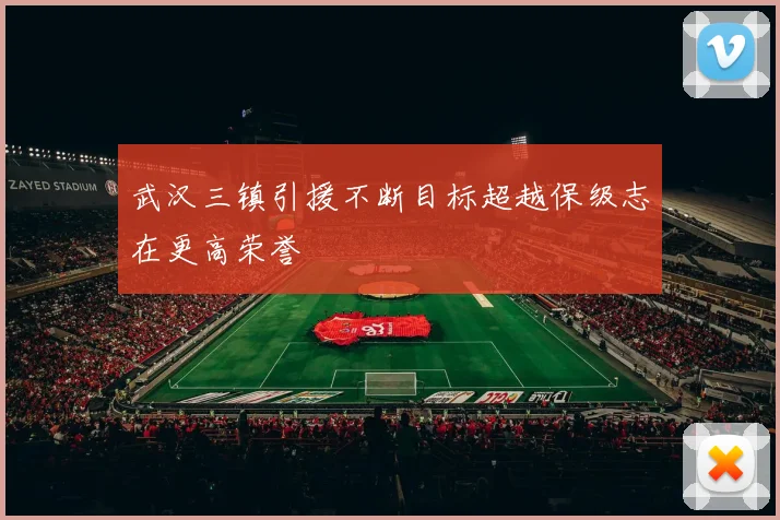 武汉三镇引援不断目标超越保级志在更高荣誉