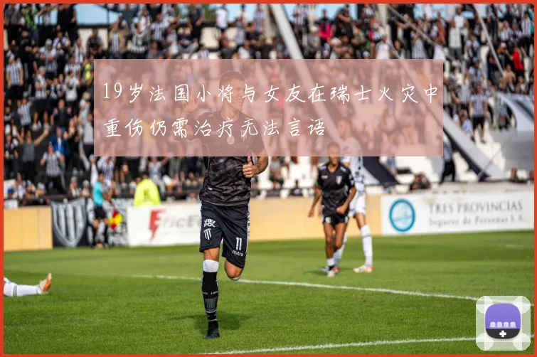 19岁法国小将与女友在瑞士火灾中重伤仍需治疗无法言语