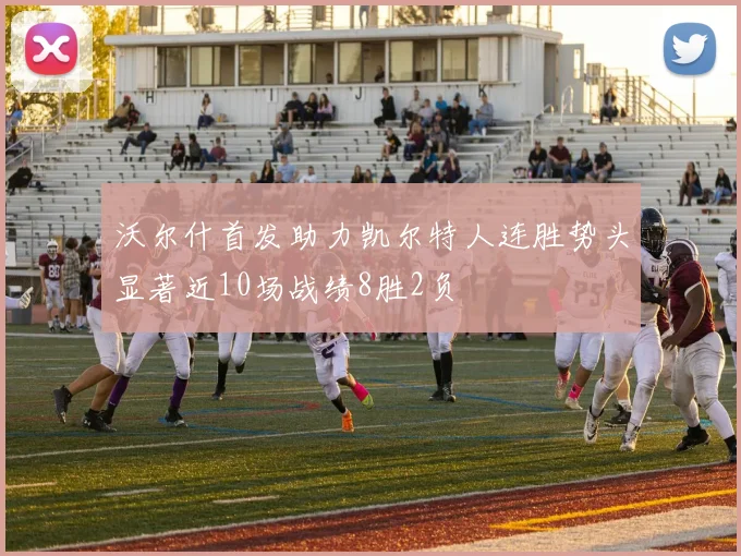 沃尔什首发助力凯尔特人连胜势头显著近10场战绩8胜2负