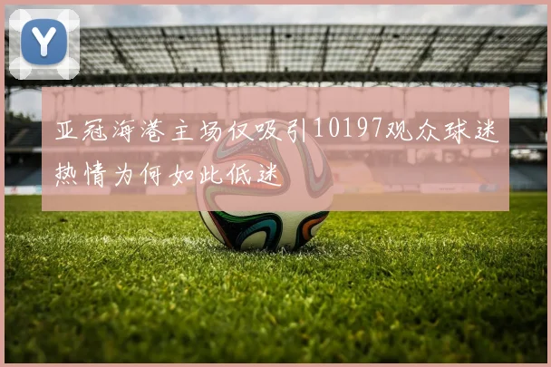 亚冠海港主场仅吸引10197观众球迷热情为何如此低迷
