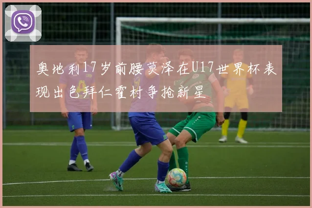 奥地利17岁前腰莫泽在U17世界杯表现出色拜仁霍村争抢新星