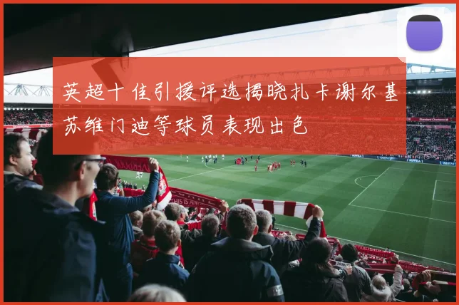 英超十佳引援评选揭晓扎卡谢尔基苏维门迪等球员表现出色