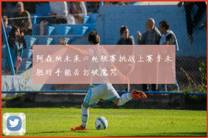 阿森纳未来六轮联赛挑战上赛季未胜对手能否打破魔咒