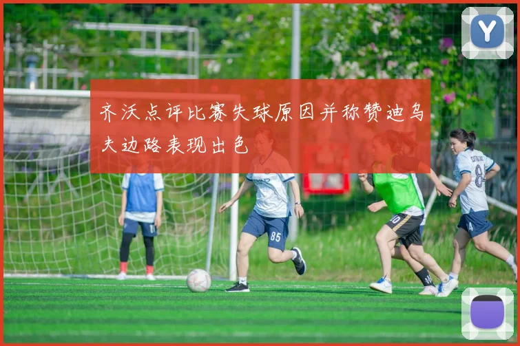 齐沃点评比赛失球原因并称赞迪乌夫边路表现出色