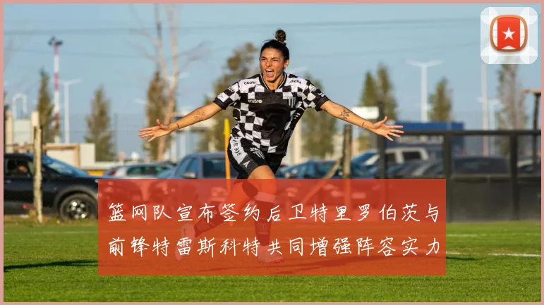 篮网队宣布签约后卫特里罗伯茨与前锋特雷斯科特共同增强阵容实力