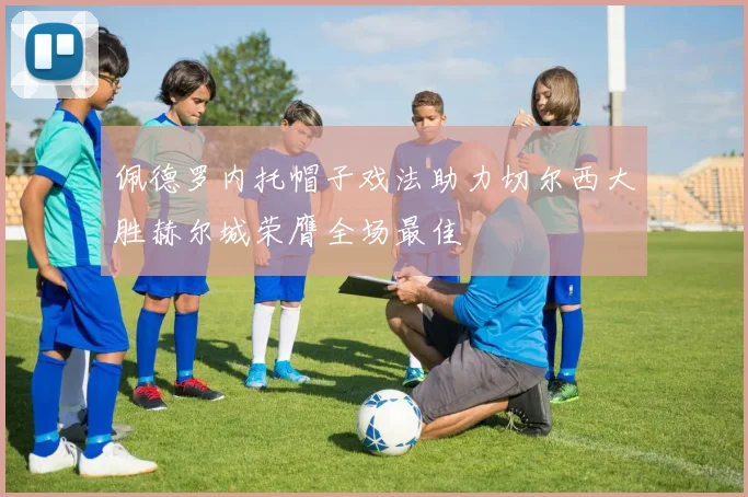 佩德罗内托帽子戏法助力切尔西大胜赫尔城荣膺全场最佳