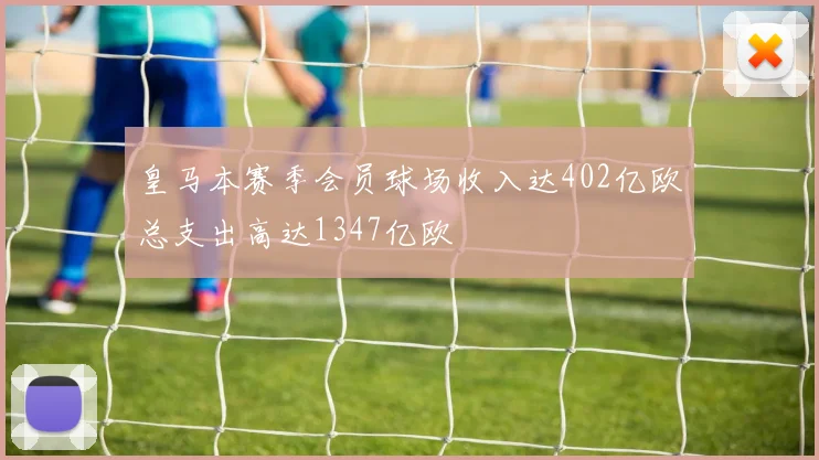 皇马本赛季会员球场收入达402亿欧总支出高达1347亿欧