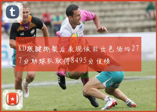 KD跟腱撕裂后表现依旧出色场均277分助球队取得8495分佳绩