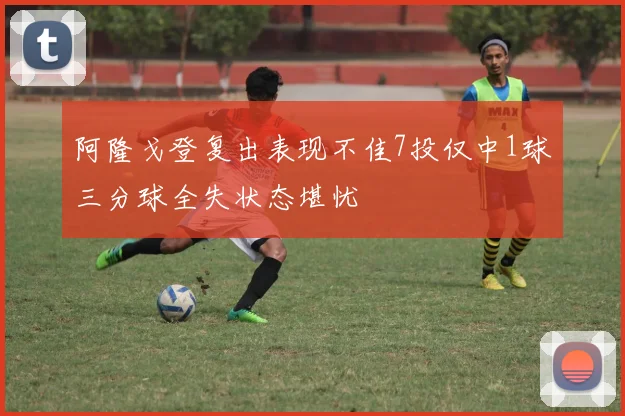 阿隆戈登复出表现不佳7投仅中1球三分球全失状态堪忧