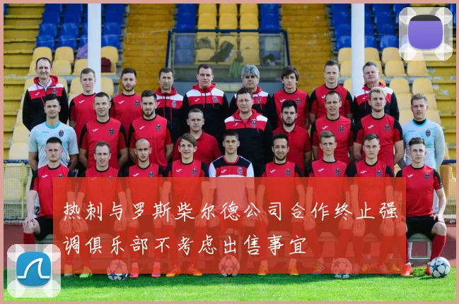 热刺与罗斯柴尔德公司合作终止强调俱乐部不考虑出售事宜