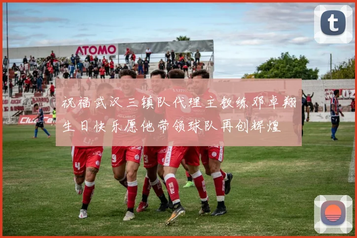 祝福武汉三镇队代理主教练邓卓翔生日快乐愿他带领球队再创辉煌