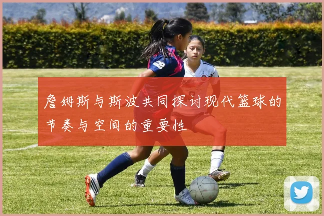 詹姆斯与斯波共同探讨现代篮球的节奏与空间的重要性