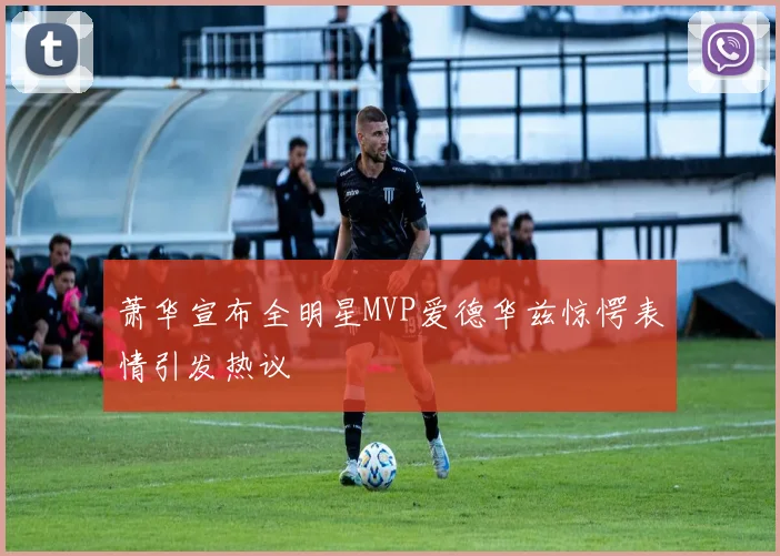萧华宣布全明星MVP爱德华兹惊愕表情引发热议