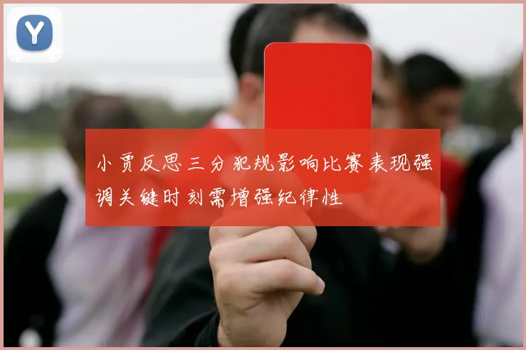 小贾反思三分犯规影响比赛表现强调关键时刻需增强纪律性