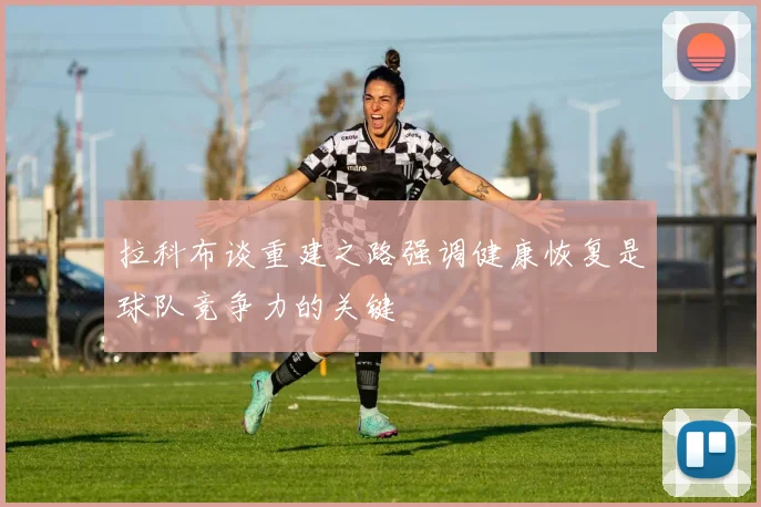 拉科布谈重建之路强调健康恢复是球队竞争力的关键
