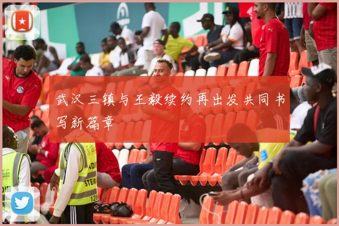 武汉三镇与王毅续约再出发共同书写新篇章