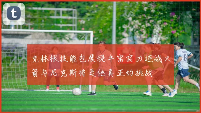 克林根技能包展现丰富实力连战火箭与尼克斯将是他真正的挑战