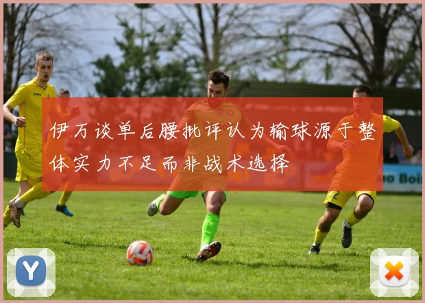 伊万谈单后腰批评认为输球源于整体实力不足而非战术选择