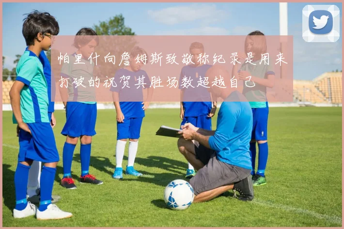 帕里什向詹姆斯致敬称纪录是用来打破的祝贺其胜场数超越自己