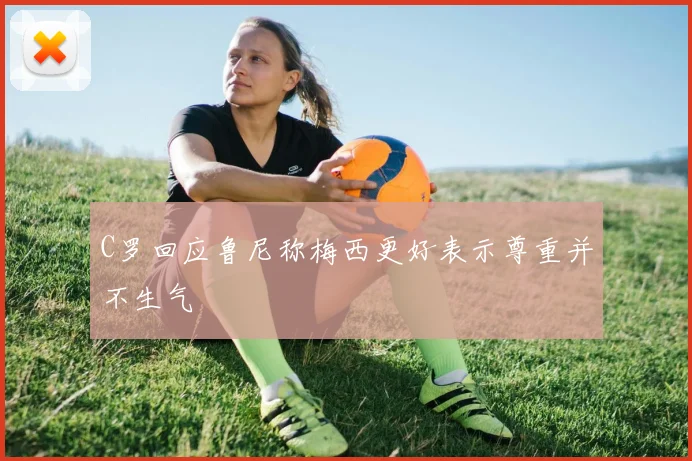 C罗回应鲁尼称梅西更好表示尊重并不生气