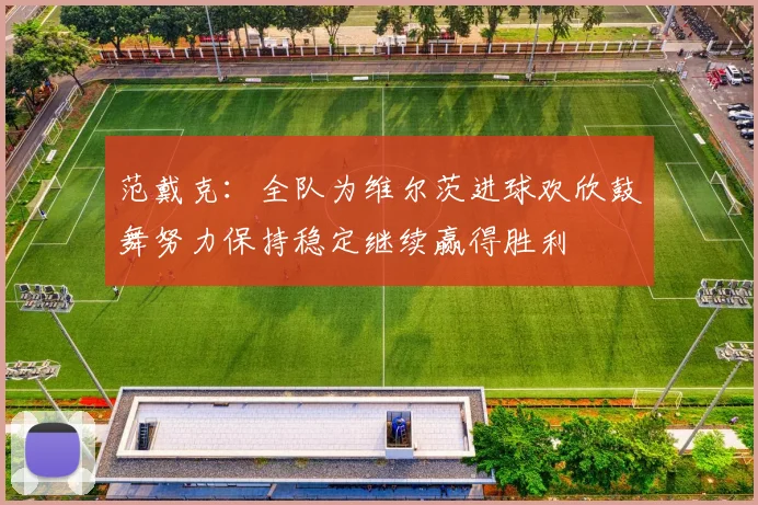 范戴克：全队为维尔茨进球欢欣鼓舞努力保持稳定继续赢得胜利