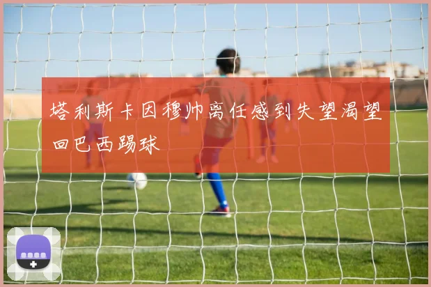 塔利斯卡因穆帅离任感到失望渴望回巴西踢球