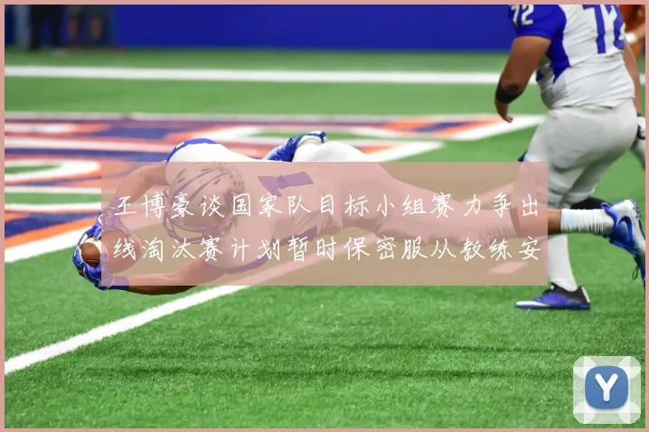 王博豪谈国家队目标小组赛力争出线淘汰赛计划暂时保密服从教练安排