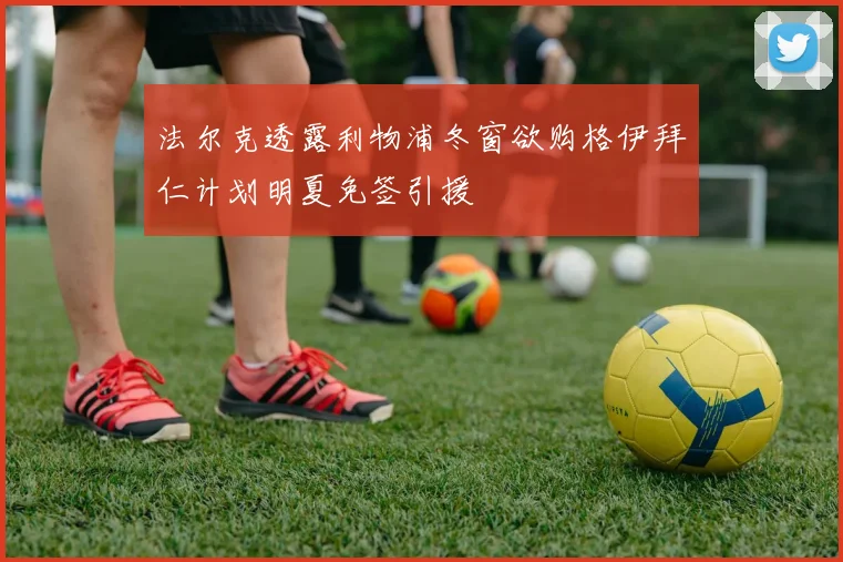 法尔克透露利物浦冬窗欲购格伊拜仁计划明夏免签引援