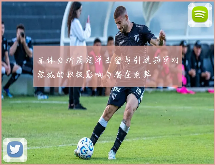 东体分析周定洋去留与引进茹萨对蓉城的积极影响与潜在利弊