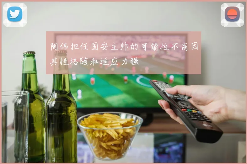 陶伟担任国安主帅的可能性不高因其性格随和适应力强