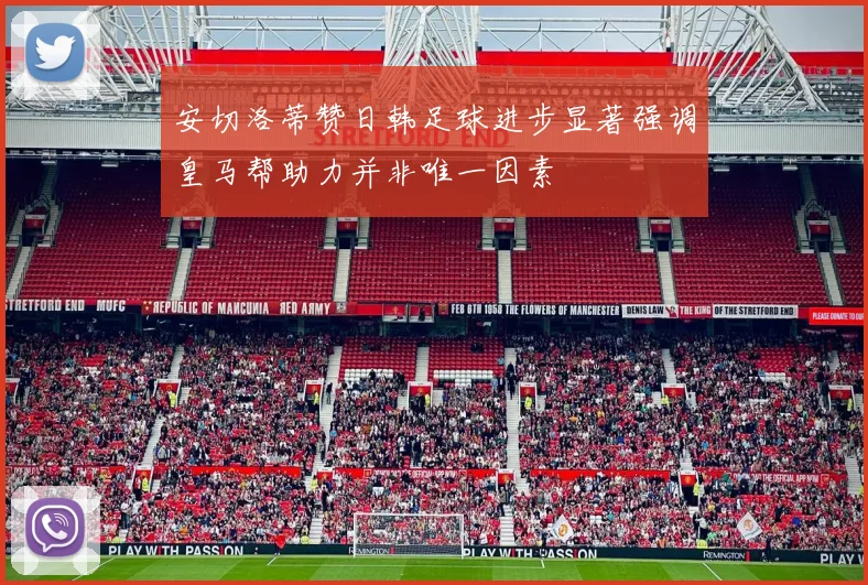 安切洛蒂赞日韩足球进步显著强调皇马帮助力并非唯一因素