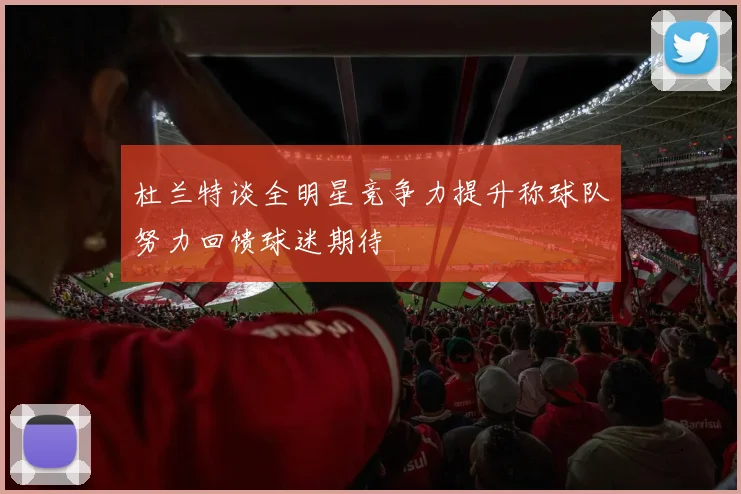 杜兰特谈全明星竞争力提升称球队努力回馈球迷期待