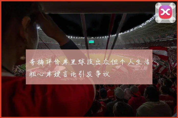 夸梅评价库里球技出众但个人生活粗心库嫂言论引发争议