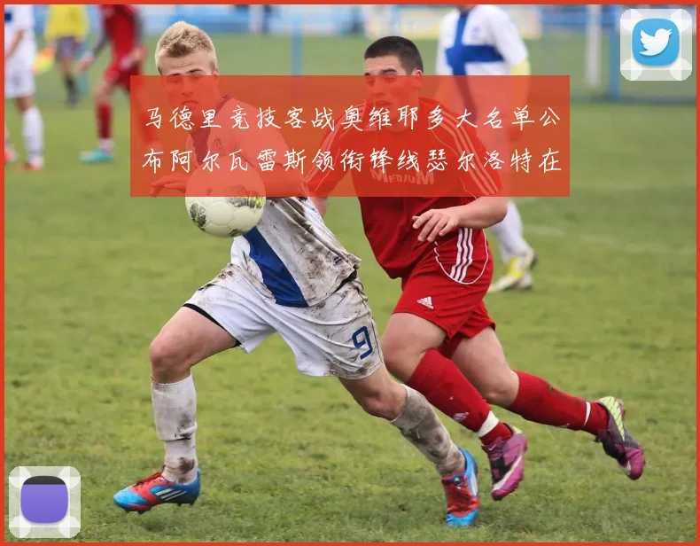 马德里竞技客战奥维耶多大名单公布阿尔瓦雷斯领衔锋线瑟尔洛特在列